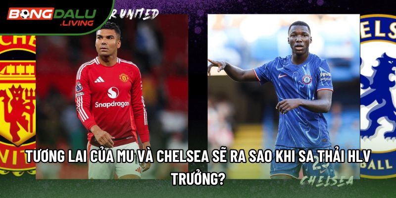 Tương lai của MU và Chelsea sẽ ra sao khi sa thải HLV trưởng? Tương lai của MU và Chelsea sẽ ra sao khi sa thải HLV trưởng?